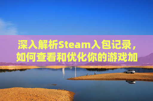 深入解析Steam入包记录，如何查看和优化你的游戏加载过程,steam游戏进包查询