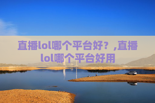 直播lol哪个平台好？,直播lol哪个平台好用