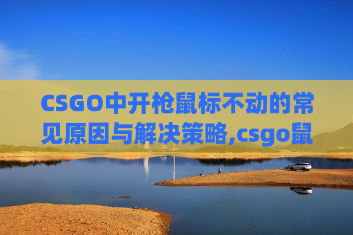 CSGO中开枪鼠标不动的常见原因与解决策略,csgo鼠标开枪后不能转动