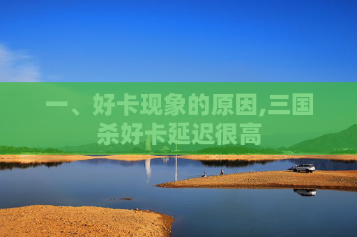 一、好卡现象的原因,三国杀好卡延迟很高