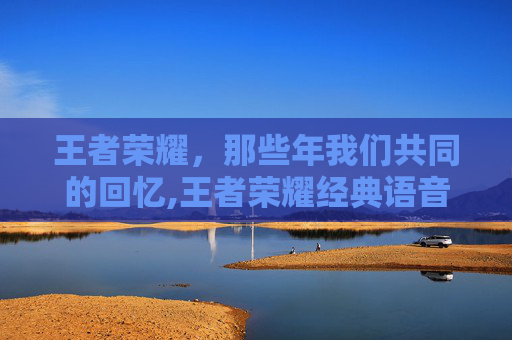 王者荣耀，那些年我们共同的回忆,王者荣耀经典语音台词
