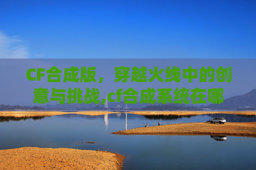 CF合成版，穿越火线中的创意与挑战,cf合成系统在哪里