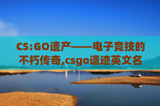 CS:GO遗产——电子竞技的不朽传奇,csgo遗迹英文名