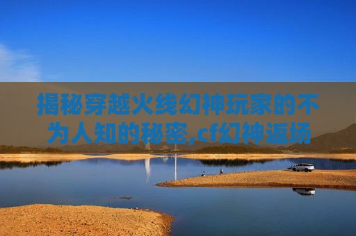 揭秘穿越火线幻神玩家的不为人知的秘密,cf幻神返场