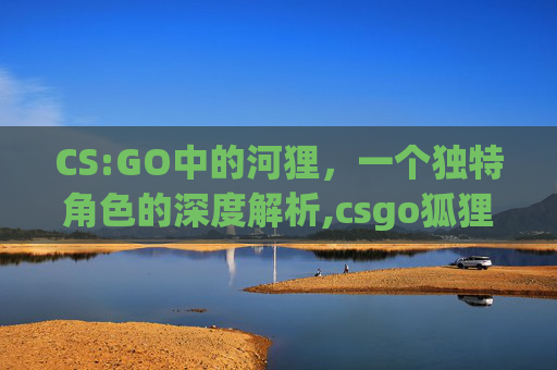 CS:GO中的河狸，一个独特角色的深度解析,csgo狐狸老师视频