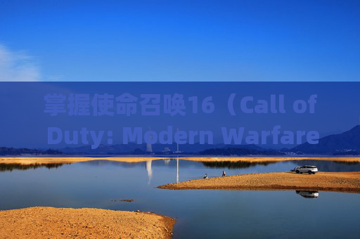 掌握使命召唤16（Call of Duty: Modern Warfare）的高级3D设置，提升游戏体验,使命召唤16管理3d设置