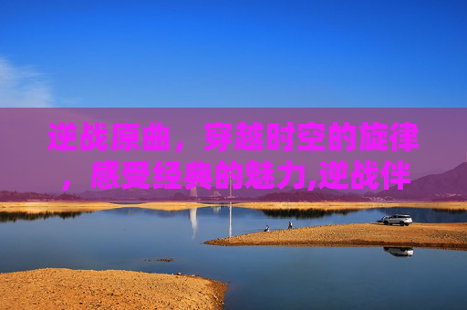 逆战原曲，穿越时空的旋律，感受经典的魅力,逆战伴奏音乐