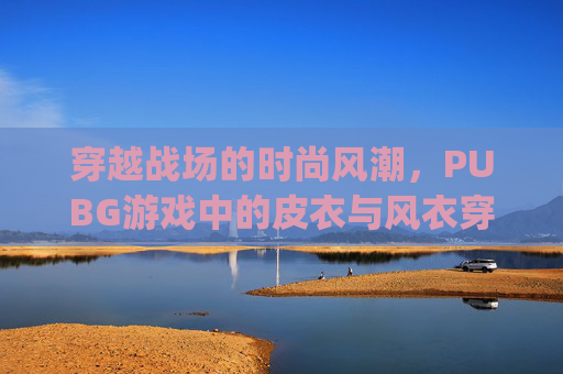 穿越战场的时尚风潮，PUBG游戏中的皮衣与风衣穿搭指南,pubg风衣怎么获得