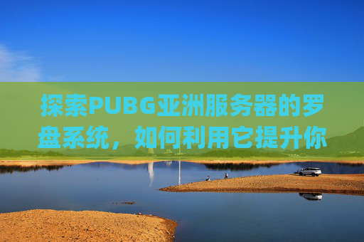 探索PUBG亚洲服务器的罗盘系统，如何利用它提升你的游戏体验,pubg罗盘是什么