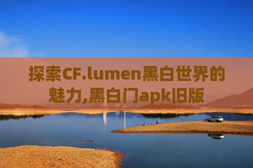 探索CF.lumen黑白世界的魅力,黑白门apk旧版
