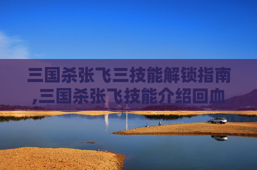 三国杀张飞三技能解锁指南,三国杀张飞技能介绍回血