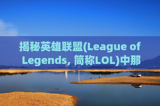 揭秘英雄联盟(League of Legends, 简称LOL)中那些令人心动的皮肤，如何挑选最适合自己的那一款？,lol买皮肤号去哪个平台