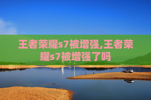 王者荣耀s7被增强,王者荣耀s7被增强了吗