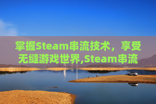 掌握Steam串流技术，享受无缝游戏世界,Steam串流 游戏移动画面卡顿