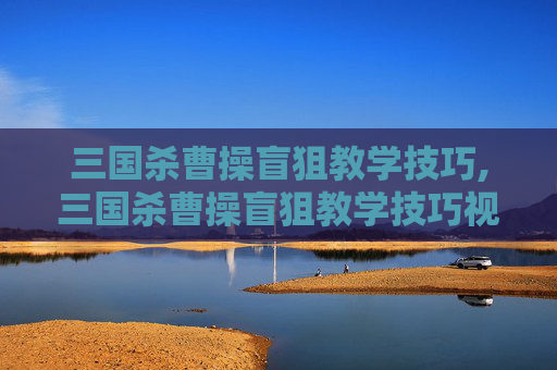 三国杀曹操盲狙教学技巧,三国杀曹操盲狙教学技巧视频