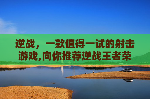 逆战，一款值得一试的射击游戏,向你推荐逆战王者荣耀