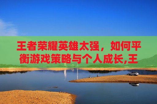 王者荣耀英雄太强，如何平衡游戏策略与个人成长,王者荣耀英雄强度排行