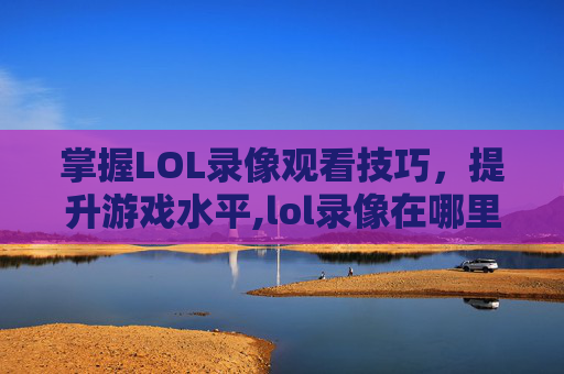 掌握LOL录像观看技巧，提升游戏水平,lol录像在哪里看