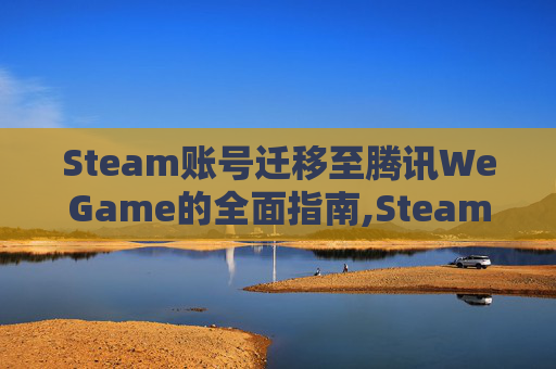 Steam账号迁移至腾讯WeGame的全面指南,Steam的账号