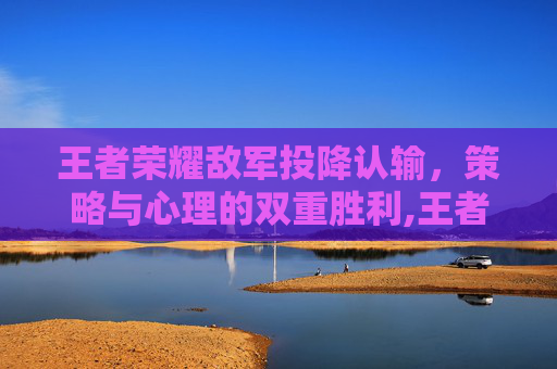 王者荣耀敌军投降认输，策略与心理的双重胜利,王者荣耀敌军投降认输怎么看