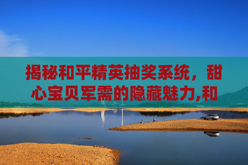 揭秘和平精英抽奖系统，甜心宝贝军需的隐藏魅力,和平精英军需抽奖沉浸式