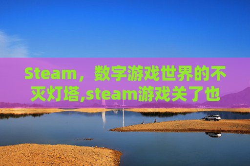 Steam，数字游戏世界的不灭灯塔,steam游戏关了也不停止