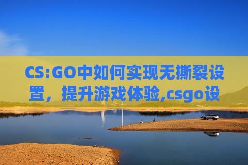 CS:GO中如何实现无撕裂设置，提升游戏体验,csgo设置最佳方案