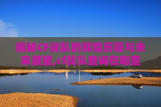 揭秘CF战队的辉煌历程与未来展望,cf战队查询在哪里