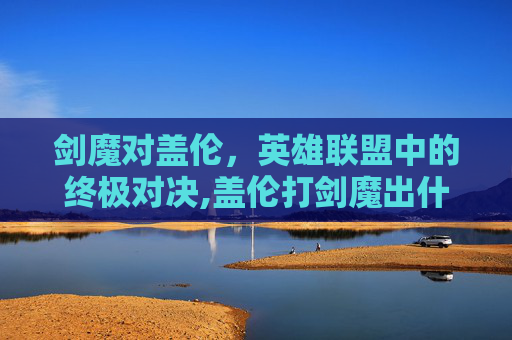 剑魔对盖伦，英雄联盟中的终极对决,盖伦打剑魔出什么装备