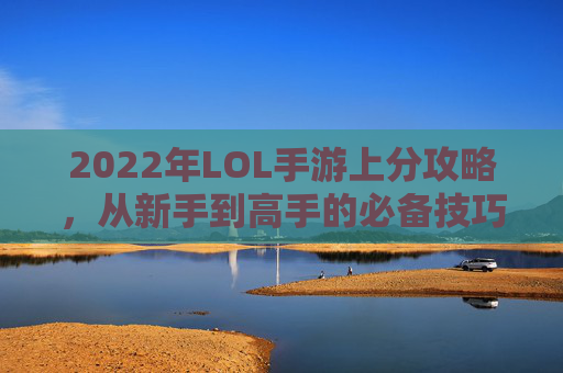 2022年LOL手游上分攻略，从新手到高手的必备技巧,LoL手游上分强的英雄