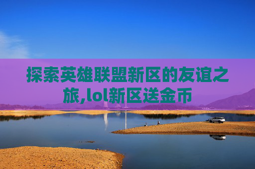 探索英雄联盟新区的友谊之旅,lol新区送金币