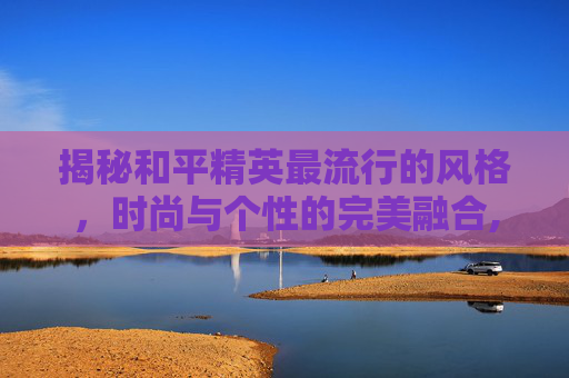 揭秘和平精英最流行的风格，时尚与个性的完美融合,和平精英流行语言
