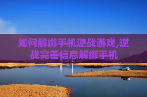 如何解绑手机逆战游戏,逆战完善信息解绑手机