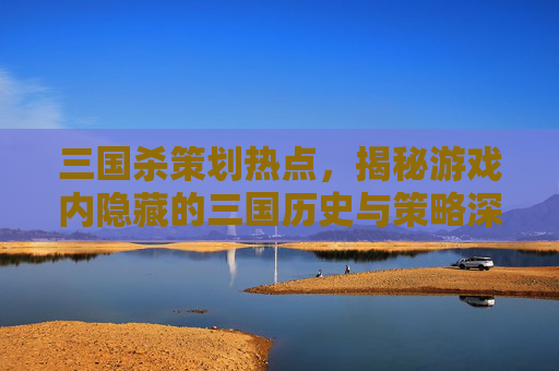 三国杀策划热点，揭秘游戏内隐藏的三国历史与策略深度,三国杀策划回应配音