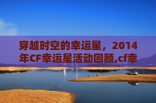 穿越时空的幸运星，2014年CF幸运星活动回顾,cf幸运星活动网址