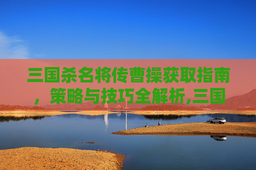 三国杀名将传曹操获取指南，策略与技巧全解析,三国杀名将传多少关送曹操锦囊