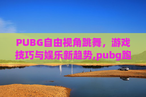 PUBG自由视角跳舞，游戏技巧与娱乐新趋势,pubg跑步时自由视角