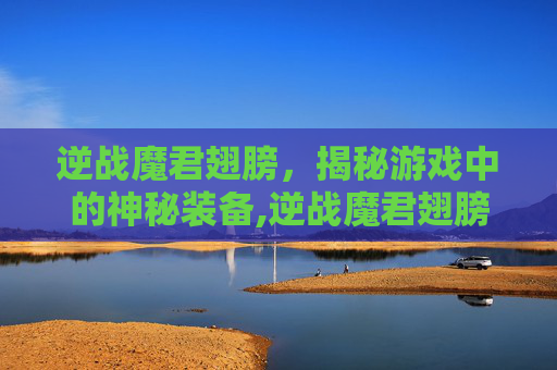 逆战魔君翅膀，揭秘游戏中的神秘装备,逆战魔君翅膀怎么获得