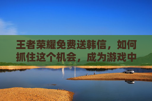 王者荣耀免费送韩信，如何抓住这个机会，成为游戏中的佼佼者？,王者荣耀免费送韩信的皮肤
