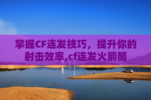 掌握CF连发技巧，提升你的射击效率,cf连发火箭筒