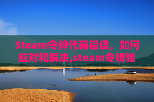 Steam令牌代码错误，如何应对和解决,steam令牌验证错误解决方法