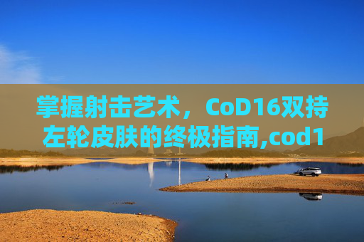 掌握射击艺术，CoD16双持左轮皮肤的终极指南,cod16左轮霰弹