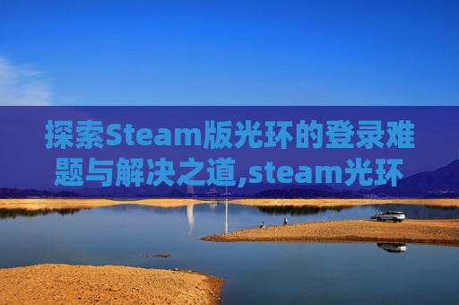 探索Steam版光环的登录难题与解决之道,steam光环怎么登录