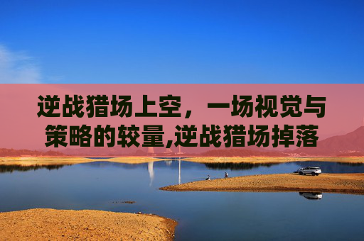 逆战猎场上空，一场视觉与策略的较量,逆战猎场掉落