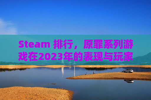 Steam 排行，原罪系列游戏在2023年的表现与玩家评价,steam游戏排行榜2019