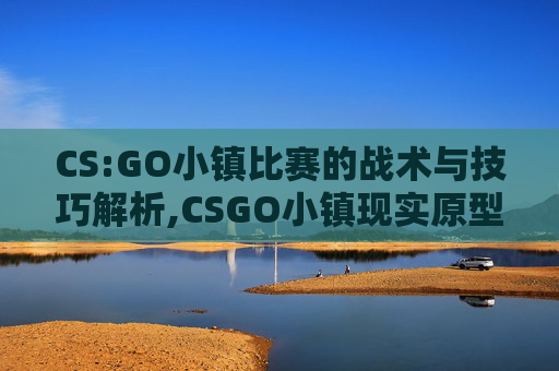 CS:GO小镇比赛的战术与技巧解析,CSGO小镇现实原型