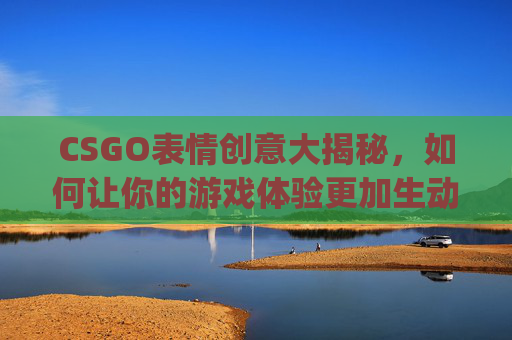 CSGO表情创意大揭秘，如何让你的游戏体验更加生动有趣,csgo创意贴纸