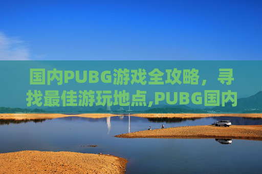 国内PUBG游戏全攻略，寻找最佳游玩地点,PUBG国内怎么玩