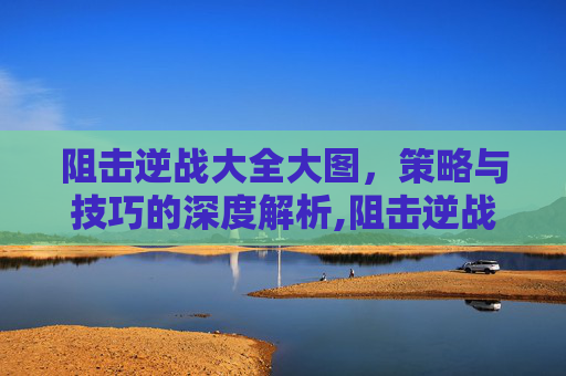 阻击逆战大全大图，策略与技巧的深度解析,阻击逆战大全大图图片