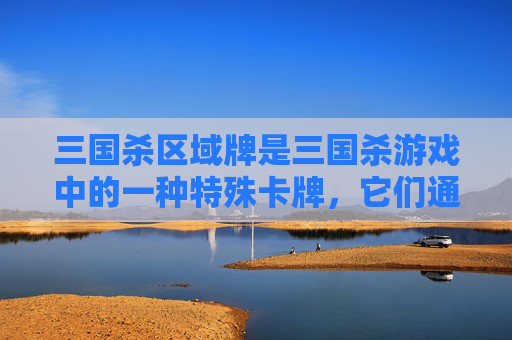 三国杀区域牌是三国杀游戏中的一种特殊卡牌，它们通常用于限定玩家的移动范围或者改变游戏规则。以下是一篇关于三国杀区域牌的文章，,三国杀区域牌有哪些